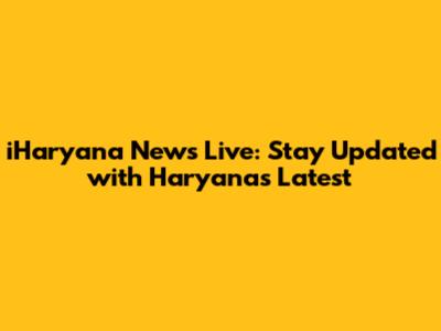 iHaryana News Live: Stay Updated with Haryana's Latest