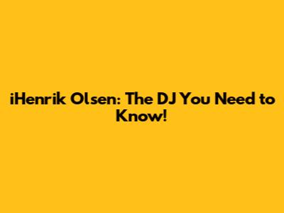 iHenrik Olsen: The DJ You Need to Know!