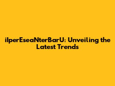 iIperEseaNterBarU: Unveiling the Latest Trends
