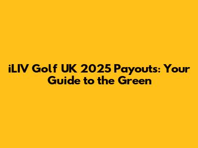 iLIV Golf UK 2025 Payouts: Your Guide to the Green