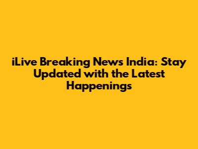 iLive Breaking News India: Stay Updated with the Latest Happenings