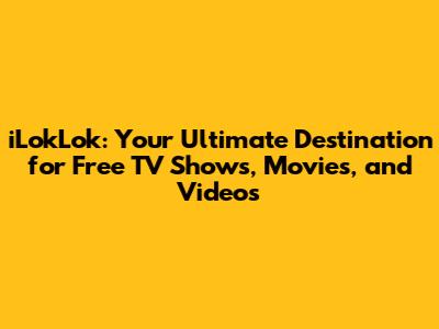 iLokLok: Your Ultimate Destination for Free TV Shows, Movies, and Videos