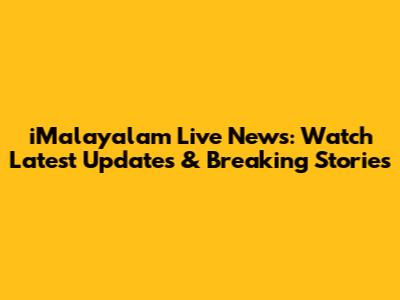 iMalayalam Live News: Watch Latest Updates & Breaking Stories