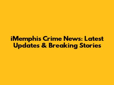 iMemphis Crime News: Latest Updates & Breaking Stories