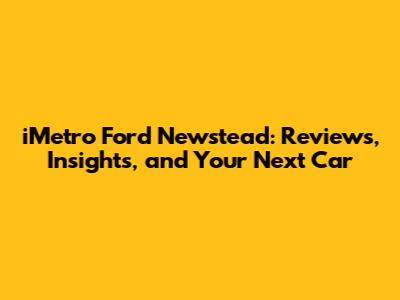 iMetro Ford Newstead: Reviews, Insights, and Your Next Car