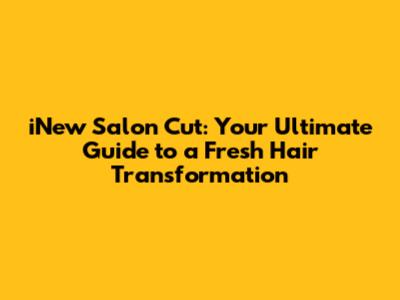 iNew Salon Cut: Your Ultimate Guide to a Fresh Hair Transformation