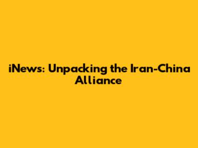 iNews: Unpacking the Iran-China Alliance
