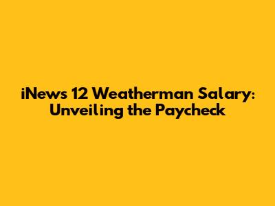 iNews 12 Weatherman Salary: Unveiling the Paycheck