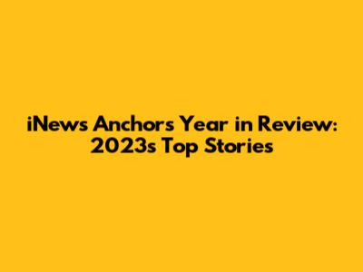 iNews Anchor's Year in Review: 2023's Top Stories
