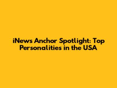iNews Anchor Spotlight: Top Personalities in the USA