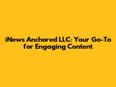 iNews Anchored LLC: Your Go-To for Engaging Content