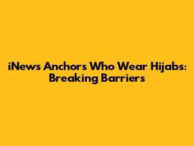 iNews Anchors Who Wear Hijabs: Breaking Barriers