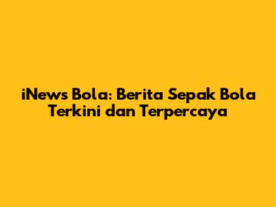 iNews Bola: Berita Sepak Bola Terkini dan Terpercaya