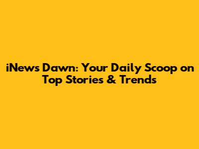 iNews Dawn: Your Daily Scoop on Top Stories & Trends