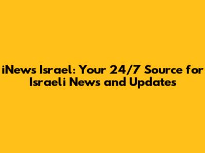 iNews Israel: Your 24/7 Source for Israeli News and Updates
