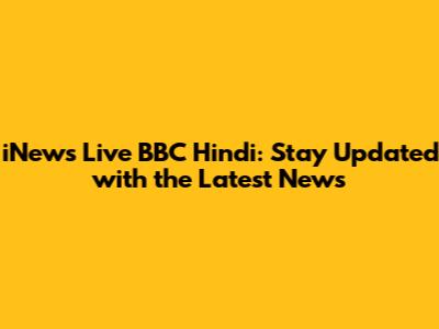 iNews Live BBC Hindi: Stay Updated with the Latest News