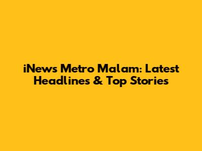iNews Metro Malam: Latest Headlines & Top Stories