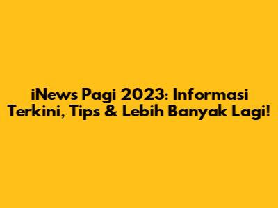 iNews Pagi 2023: Informasi Terkini, Tips & Lebih Banyak Lagi!