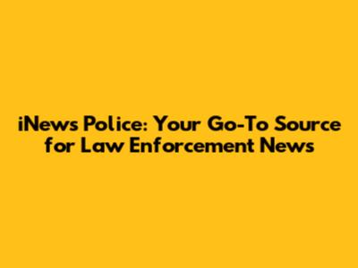 iNews Police: Your Go-To Source for Law Enforcement News