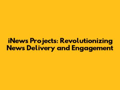 iNews Projects: Revolutionizing News Delivery and Engagement
