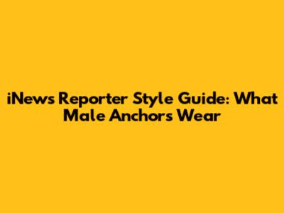 iNews Reporter Style Guide: What Male Anchors Wear