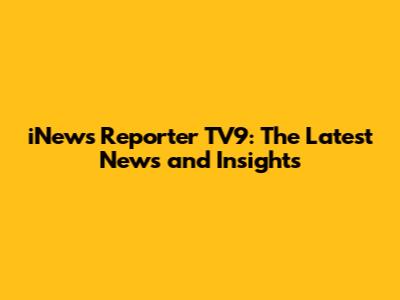 iNews Reporter TV9: The Latest News and Insights