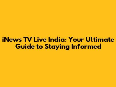 iNews TV Live India: Your Ultimate Guide to Staying Informed