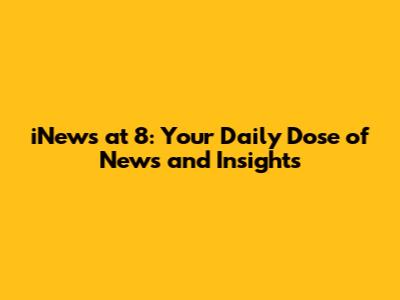 iNews at 8: Your Daily Dose of News and Insights
