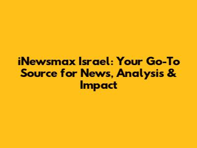 iNewsmax Israel: Your Go-To Source for News, Analysis & Impact
