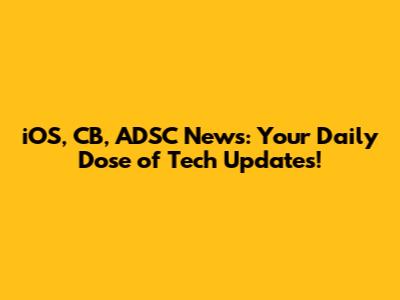 iOS, CB, ADSC News: Your Daily Dose of Tech Updates!
