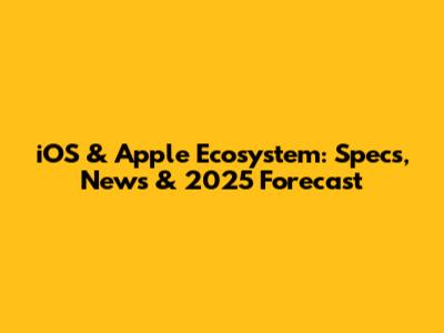 iOS & Apple Ecosystem: Specs, News & 2025 Forecast