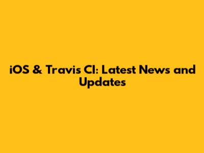 iOS & Travis CI: Latest News and Updates