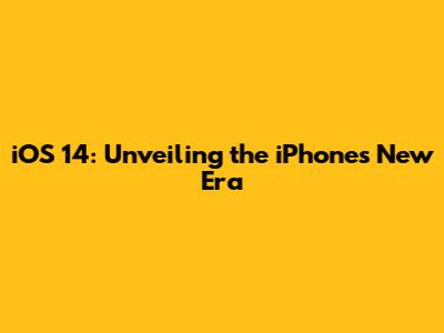 iOS 14: Unveiling the iPhone's New Era