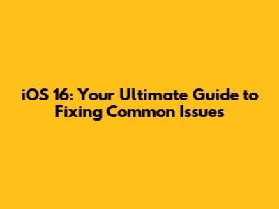 iOS 16: Your Ultimate Guide to Fixing Common Issues
