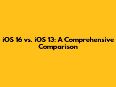 iOS 16 vs. iOS 13: A Comprehensive Comparison