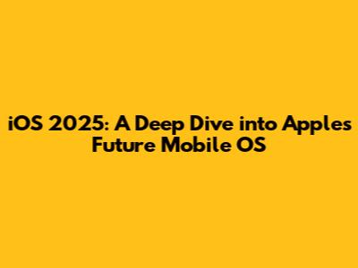 iOS 2025: A Deep Dive into Apple's Future Mobile OS