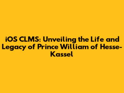 iOS CLMS: Unveiling the Life and Legacy of Prince William of Hesse-Kassel