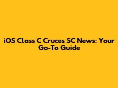 iOS Class C Cruces SC News: Your Go-To Guide
