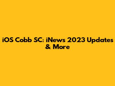 iOS Cobb SC: iNews 2023 Updates & More