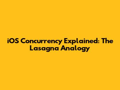 iOS Concurrency Explained: The Lasagna Analogy