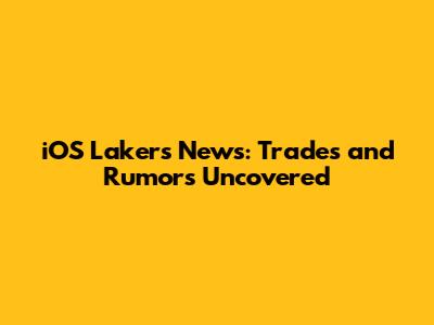 iOS Lakers News: Trades and Rumors Uncovered