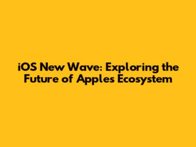 iOS New Wave: Exploring the Future of Apple's Ecosystem