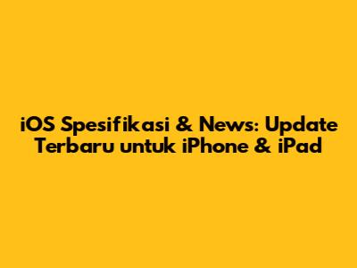 iOS Spesifikasi & News: Update Terbaru untuk iPhone & iPad