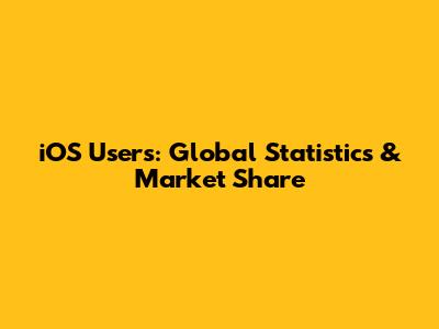 iOS Users: Global Statistics & Market Share
