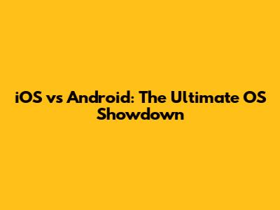 iOS vs Android: The Ultimate OS Showdown