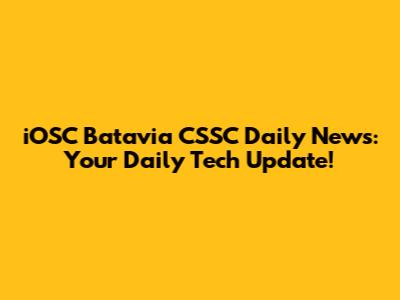 iOSC Batavia CSSC Daily News: Your Daily Tech Update!
