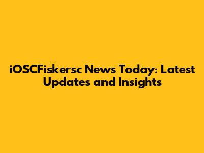iOSCFiskersc News Today: Latest Updates and Insights