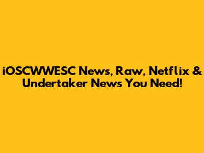 iOSCWWESC News, Raw, Netflix & Undertaker News You Need!