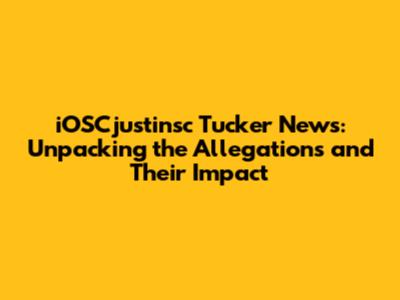 iOSCjustinsc Tucker News: Unpacking the Allegations and Their Impact