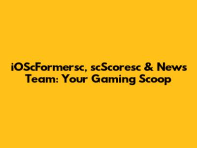 iOScFormersc, scScoresc & News Team: Your Gaming Scoop